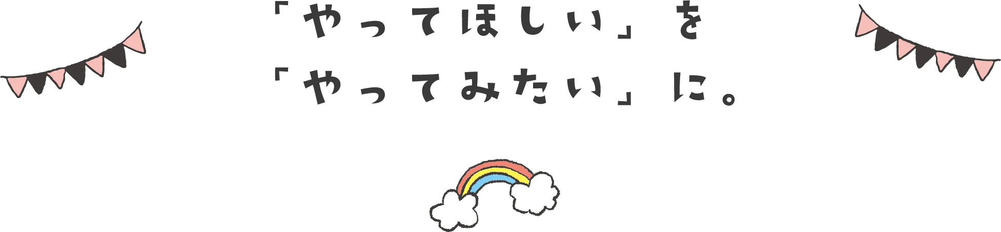 「やってほしい」を「やってみたい」に。